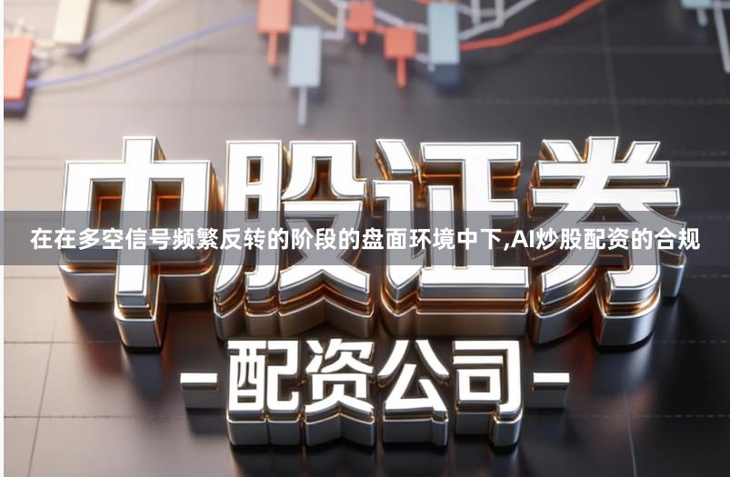 在在多空信号频繁反转的阶段的盘面环境中下,AI炒股配资的合规