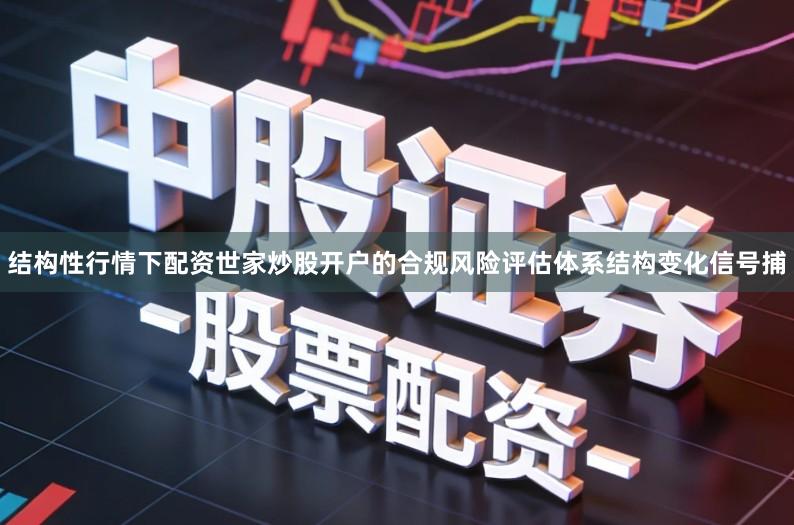结构性行情下配资世家炒股开户的合规风险评估体系结构变化信号捕