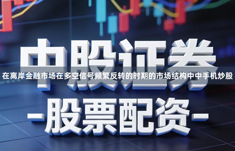 在离岸金融市场在多空信号频繁反转的时期的市场结构中中手机炒股