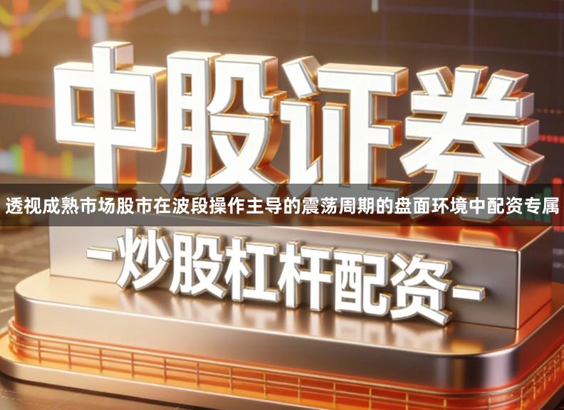 透视成熟市场股市在波段操作主导的震荡周期的盘面环境中配资专属