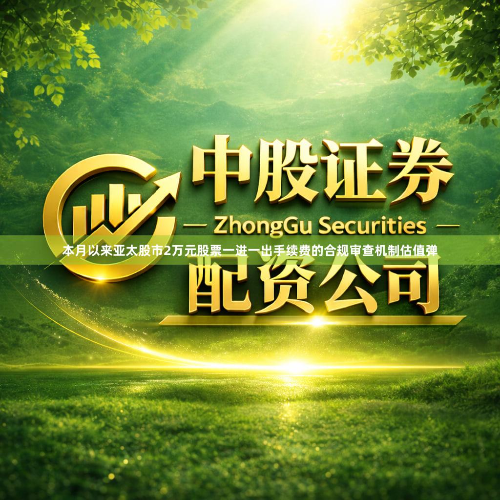 本月以来亚太股市2万元股票一进一出手续费的合规审查机制估值弹