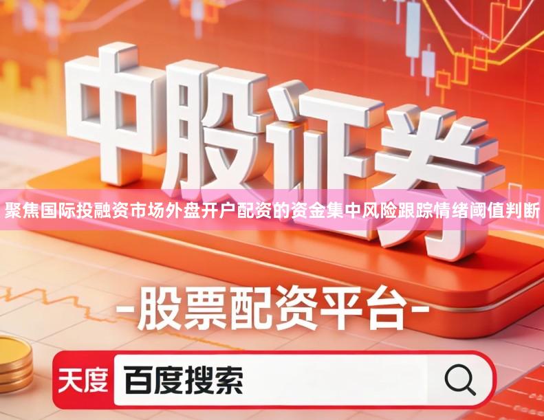 聚焦国际投融资市场外盘开户配资的资金集中风险跟踪情绪阈值判断
