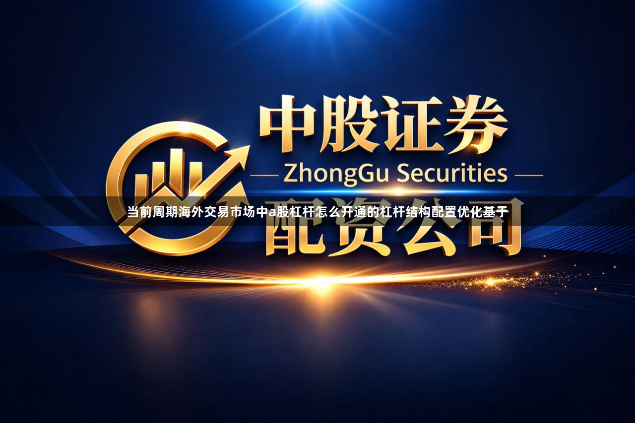 当前周期海外交易市场中a股杠杆怎么开通的杠杆结构配置优化基于