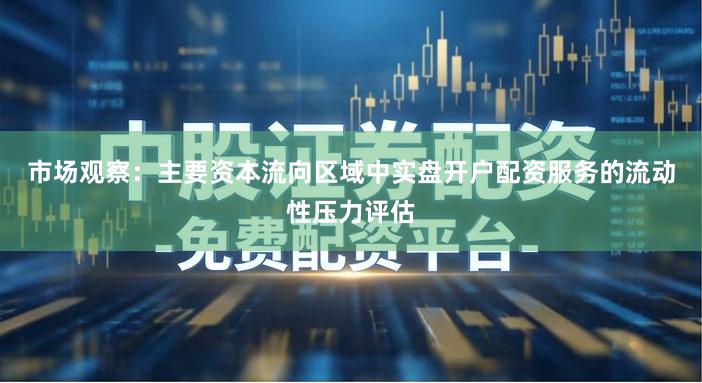 市场观察：主要资本流向区域中实盘开户配资服务的流动性压力评估