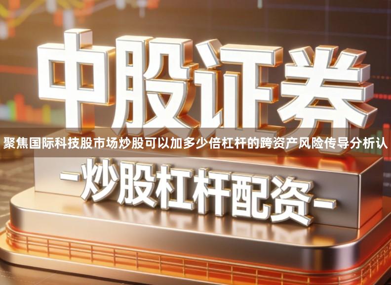 聚焦国际科技股市场炒股可以加多少倍杠杆的跨资产风险传导分析认