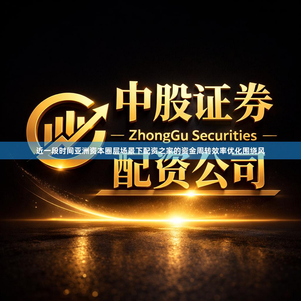 近一段时间亚洲资本圈层场景下配资之家的资金周转效率优化围绕风