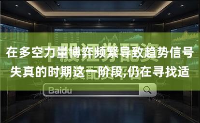 在多空力量博弈频繁导致趋势信号失真的时期这一阶段,仍在寻找适