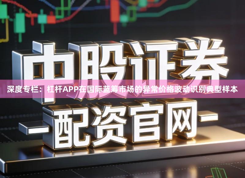 深度专栏：杠杆APP在国际蓝筹市场的异常价格波动识别典型样本