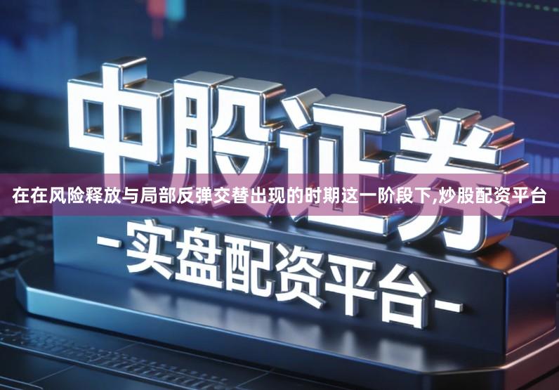 在在风险释放与局部反弹交替出现的时期这一阶段下,炒股配资平台
