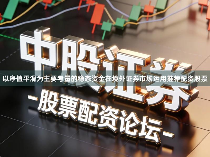 以净值平滑为主要考量的稳态资金在境外证券市场运用推荐配资股票