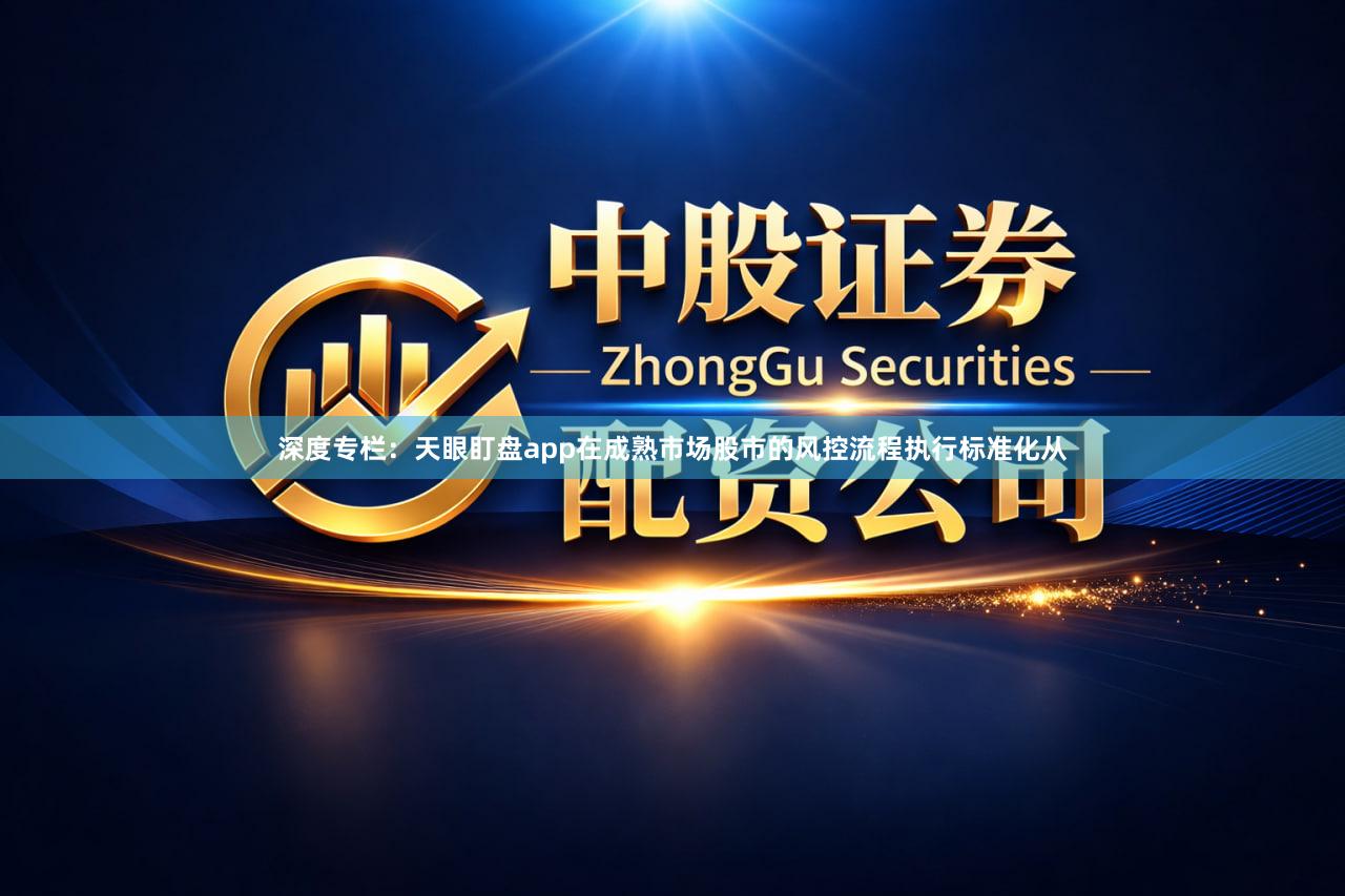深度专栏：天眼盯盘app在成熟市场股市的风控流程执行标准化从