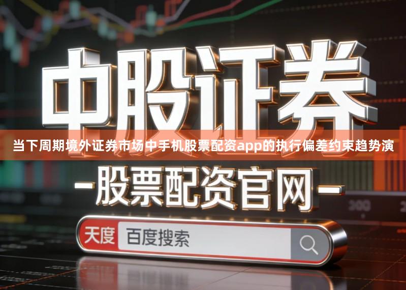 当下周期境外证券市场中手机股票配资app的执行偏差约束趋势演