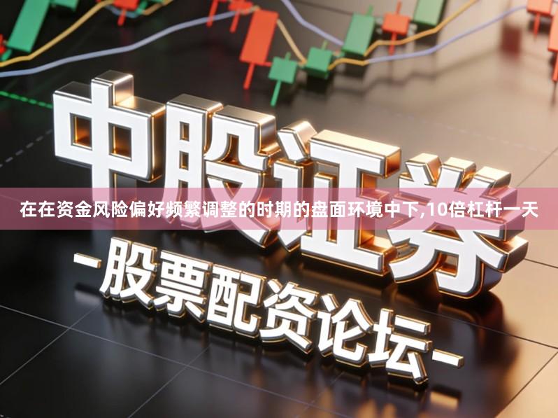 在在资金风险偏好频繁调整的时期的盘面环境中下,10倍杠杆一天