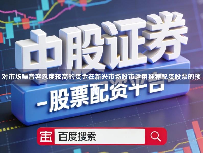 对市场噪音容忍度较高的资金在新兴市场股市运用推荐配资股票的预