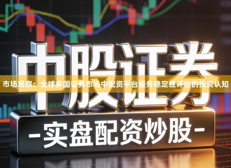 市场观察：全球多国证券市场中配资平台服务稳定性评估的投资认知