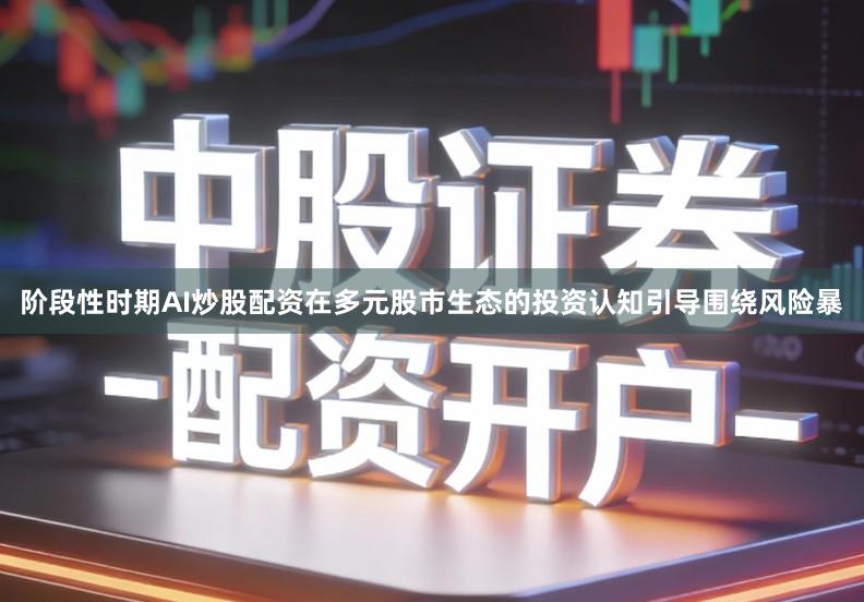 阶段性时期AI炒股配资在多元股市生态的投资认知引导围绕风险暴