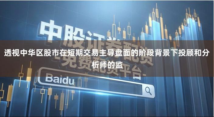 透视中华区股市在短期交易主导盘面的阶段背景下投顾和分析师的监