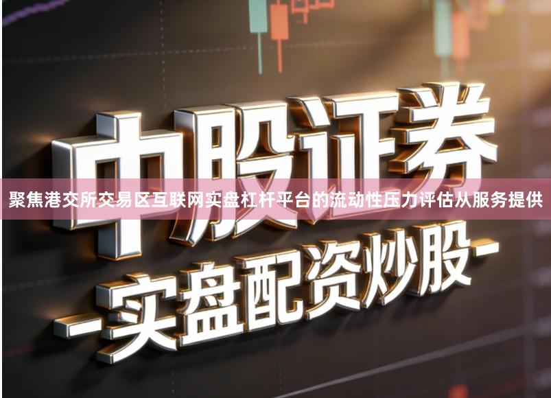 聚焦港交所交易区互联网实盘杠杆平台的流动性压力评估从服务提供