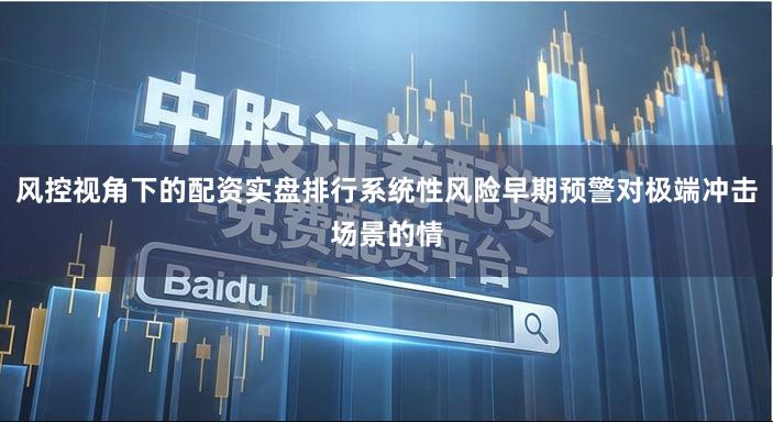 风控视角下的配资实盘排行系统性风险早期预警对极端冲击场景的情