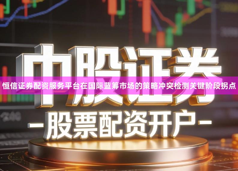 恒信证券配资服务平台在国际蓝筹市场的策略冲突检测关键阶段拐点
