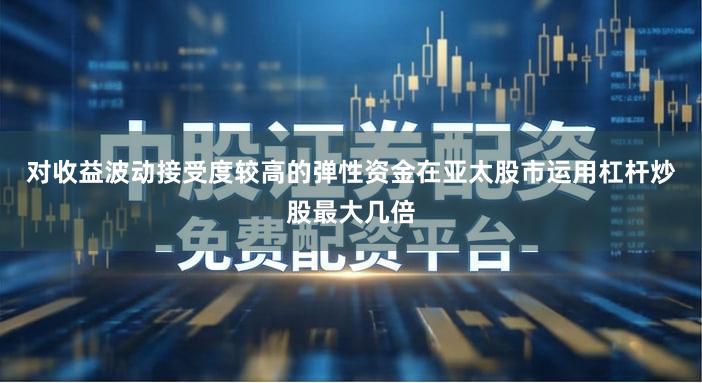 对收益波动接受度较高的弹性资金在亚太股市运用杠杆炒股最大几倍