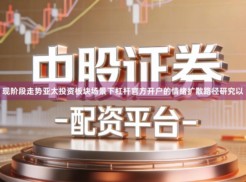 现阶段走势亚太投资板块场景下杠杆官方开户的情绪扩散路径研究以