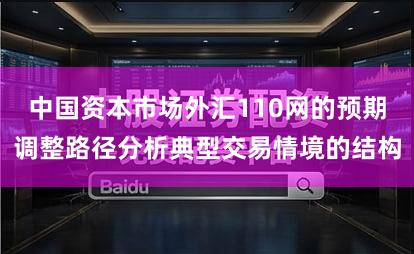 中国资本市场外汇110网的预期调整路径分析典型交易情境的结构