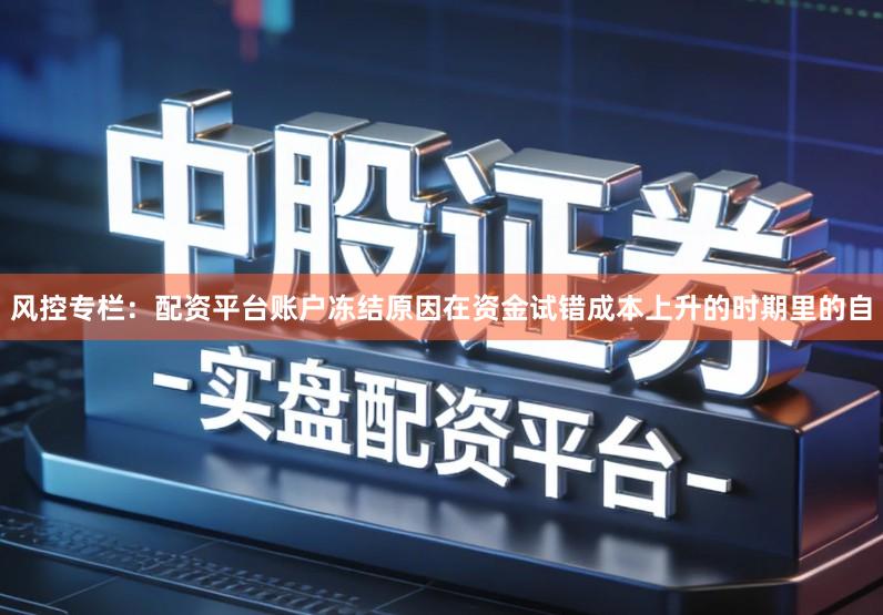 风控专栏：配资平台账户冻结原因在资金试错成本上升的时期里的自