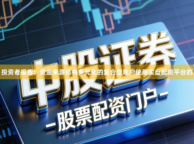 投资者报告：资金来源结构多元化的复合型账户使用实盘配资平台的