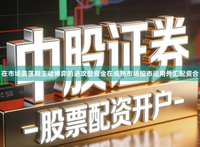 在市场震荡期主动博弈的进攻型资金在成熟市场股市运用外汇配资合