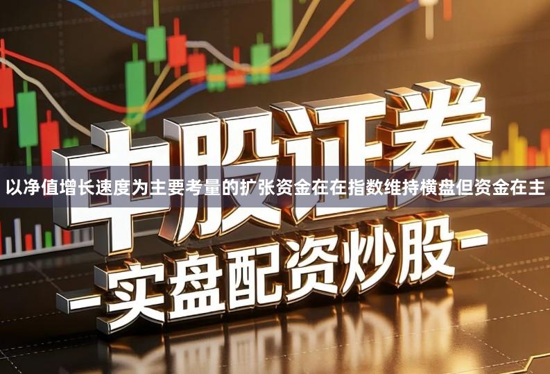以净值增长速度为主要考量的扩张资金在在指数维持横盘但资金在主