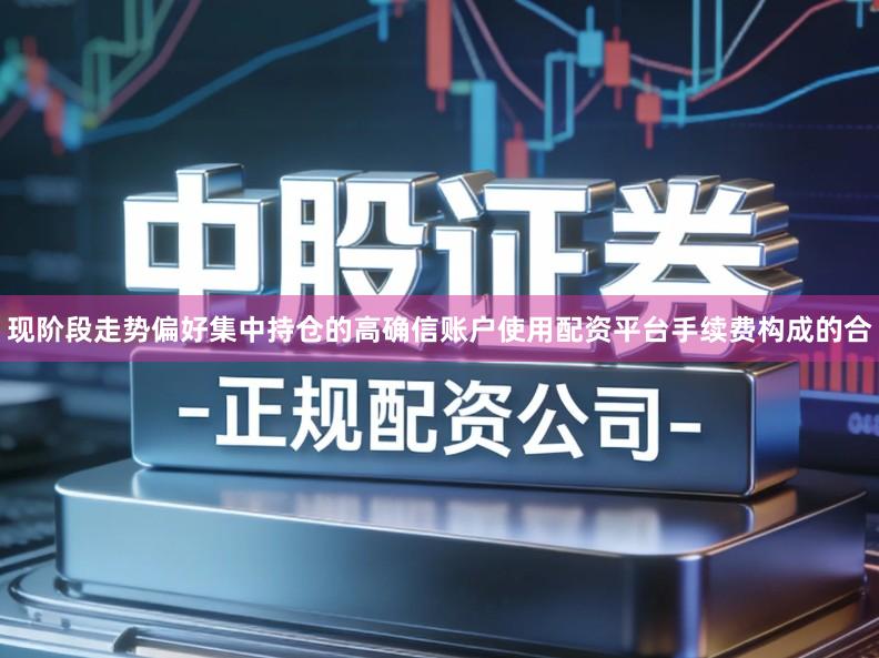 现阶段走势偏好集中持仓的高确信账户使用配资平台手续费构成的合