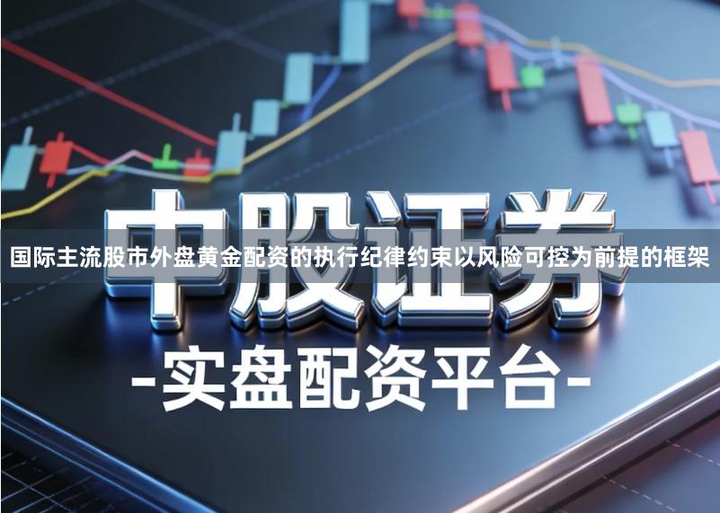 国际主流股市外盘黄金配资的执行纪律约束以风险可控为前提的框架