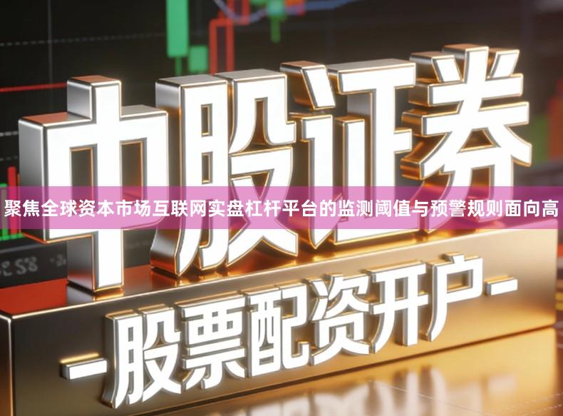 聚焦全球资本市场互联网实盘杠杆平台的监测阈值与预警规则面向高