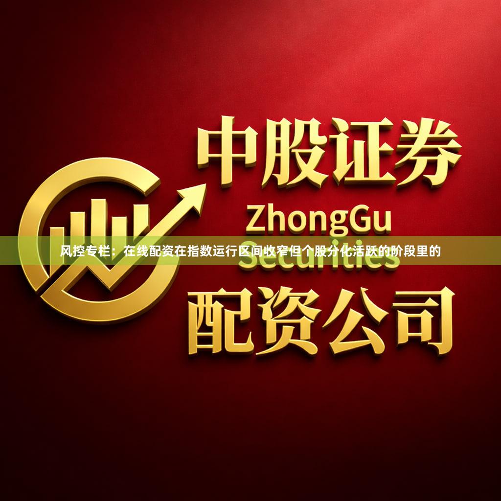 风控专栏：在线配资在指数运行区间收窄但个股分化活跃的阶段里的