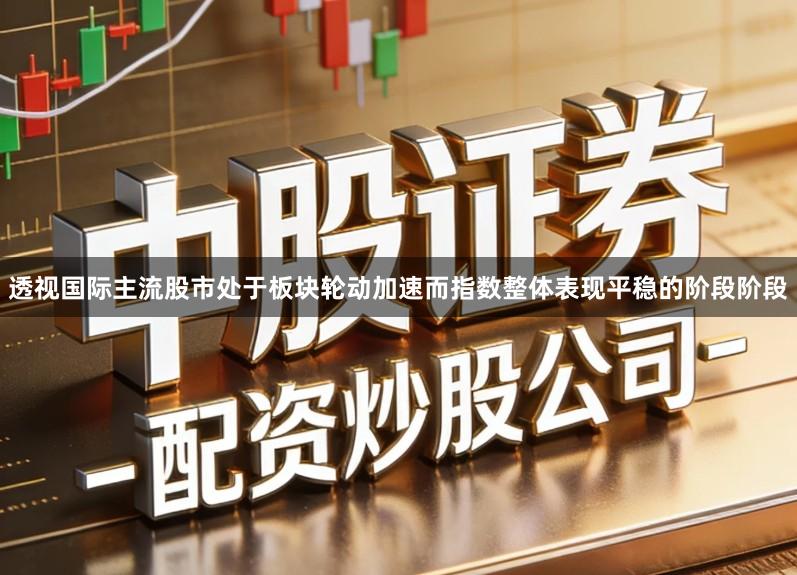 透视国际主流股市处于板块轮动加速而指数整体表现平稳的阶段阶段